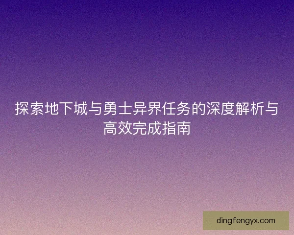 探索地下城与勇士异界任务的深度解析与高效完成指南