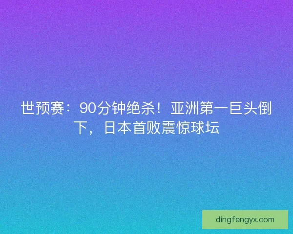 世预赛：90分钟绝杀！亚洲第一巨头倒下，日本首败震惊球坛