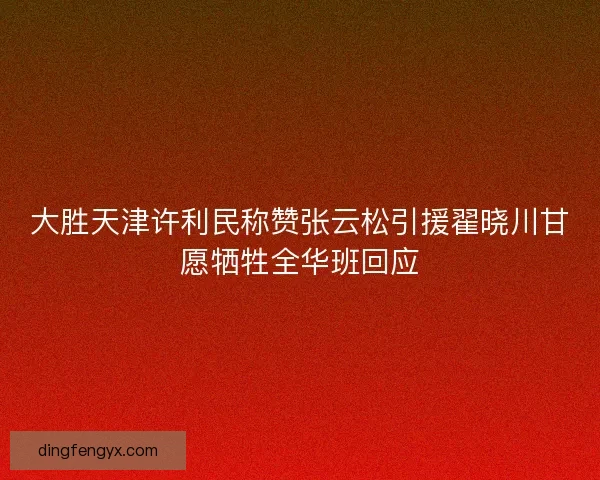 大胜天津许利民称赞张云松引援翟晓川甘愿牺牲全华班回应