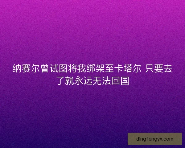 纳赛尔曾试图将我绑架至卡塔尔 只要去了就永远无法回国