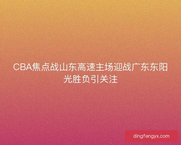 CBA焦点战山东高速主场迎战广东东阳光胜负引关注