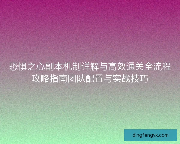 恐惧之心副本机制详解与高效通关全流程攻略指南团队配置与实战技巧