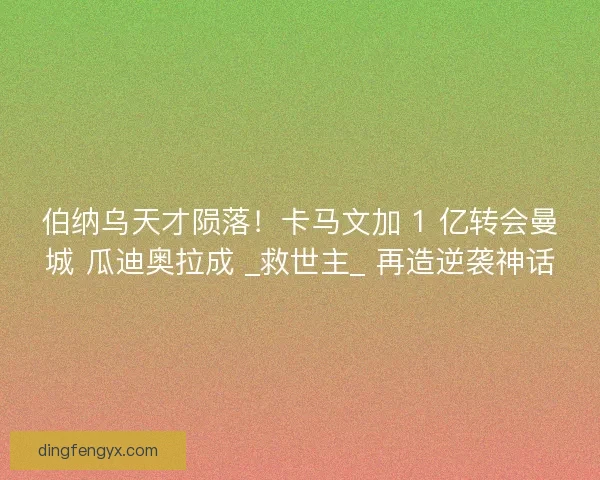 伯纳乌天才陨落！卡马文加 1 亿转会曼城 瓜迪奥拉成 _救世主_ 再造逆袭神话