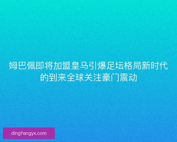 姆巴佩即将加盟皇马引爆足坛格局新时代的到来全球关注豪门震动