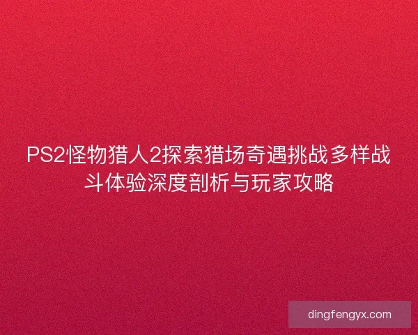 PS2怪物猎人2探索猎场奇遇挑战多样战斗体验深度剖析与玩家攻略