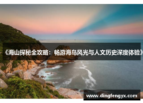《海山探秘全攻略：畅游海岛风光与人文历史深度体验》