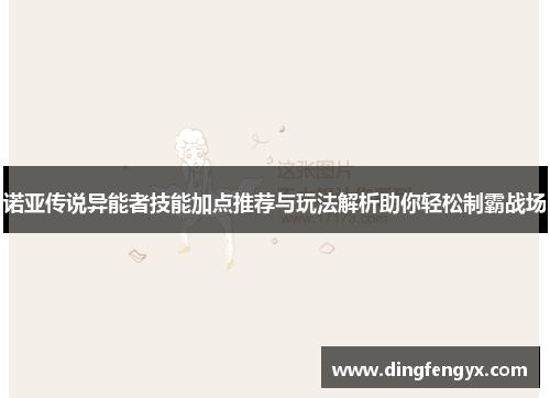 诺亚传说异能者技能加点推荐与玩法解析助你轻松制霸战场