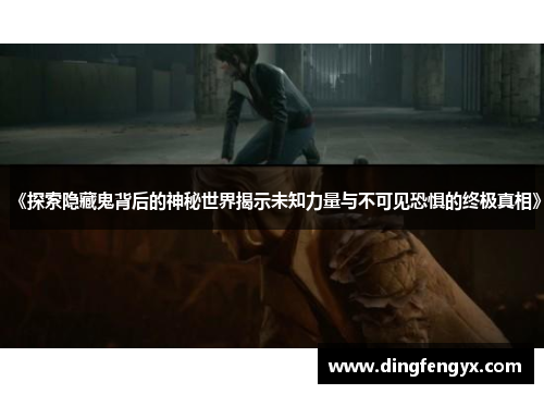 《探索隐藏鬼背后的神秘世界揭示未知力量与不可见恐惧的终极真相》