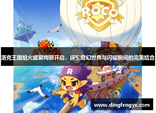 洛克王国焰火盛宴绚丽开启，探索奇幻世界与闪耀瞬间的完美结合